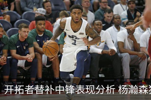 开拓者替补中锋表现分析 杨瀚森独领风骚
