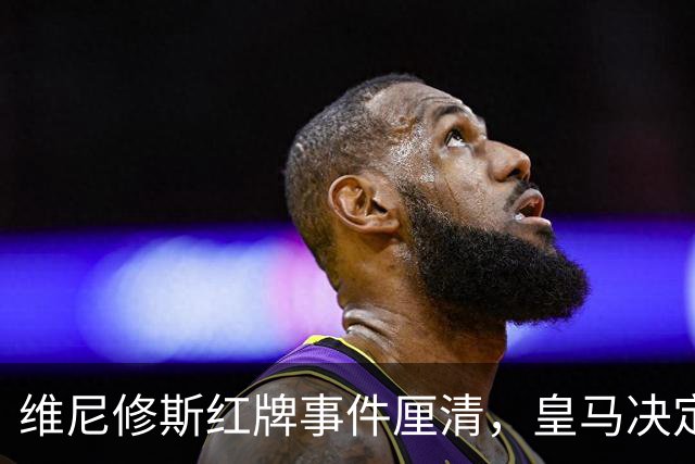 维尼修斯红牌事件厘清，皇马决定不作处罚