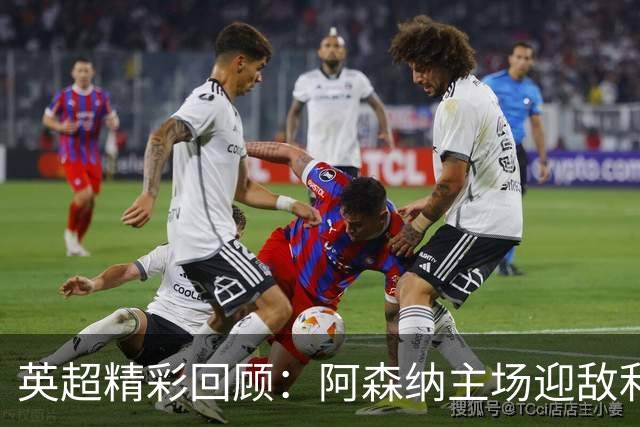 英超精彩回顾：阿森纳主场迎敌利兹，热刺挑战曼联艰难